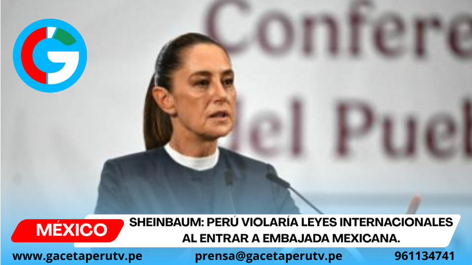 Sheinbaum: Perú violaría leyes internacionales al entrar a embajada mexicana.